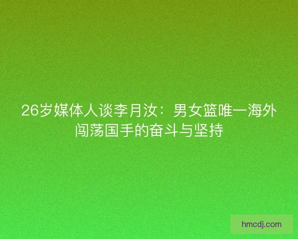 26岁媒体人谈李月汝:男女篮唯一海外闯荡国手的奋斗与坚持 26岁媒体人谈李月汝:男女篮唯一海外闯荡国手的奋斗与坚持