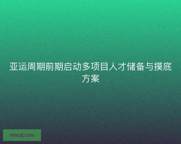 亚运周期前期启动多项目人才储备与摸底方案