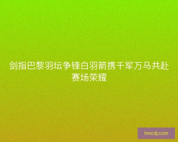 剑指巴黎羽坛争锋白羽箭携千军万马共赴赛场荣耀