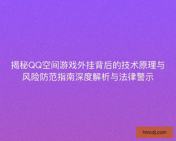 揭秘QQ空间游戏外挂背后的技术原理与风险防范指南深度解析与法律警示