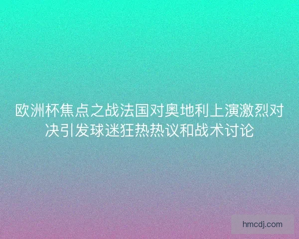 欧洲杯焦点之战法国对奥地利上演激烈对决引发球迷狂热热议和战术讨论