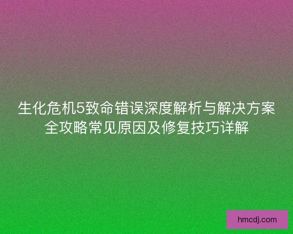 生化危机5致命错误深度解析与解决方案全攻略常见原因及修复技巧详解