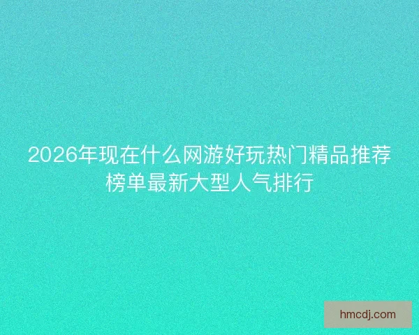 2026年现在什么网游好玩热门精品推荐榜单最新大型人气排行