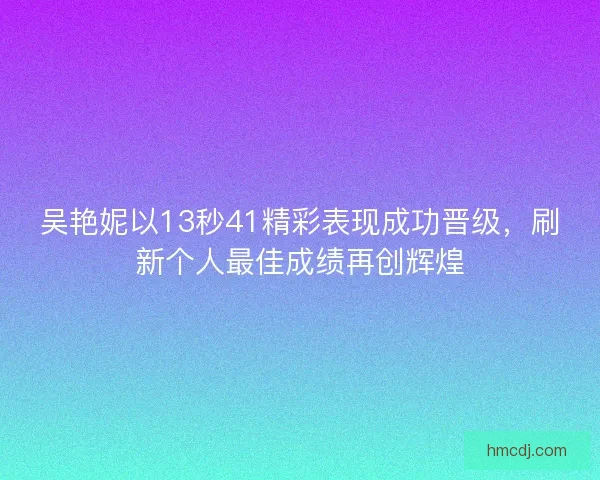 吴艳妮以13秒41精彩表现成功晋级，刷新个人最佳成绩再创辉煌