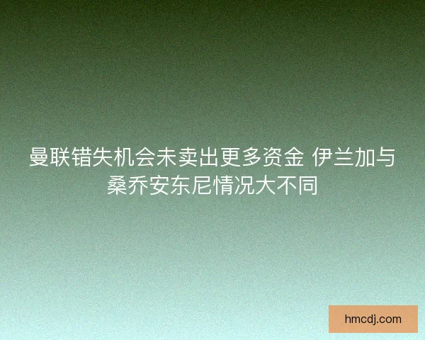 曼联错失机会未卖出更多资金 伊兰加与桑乔安东尼情况大不同