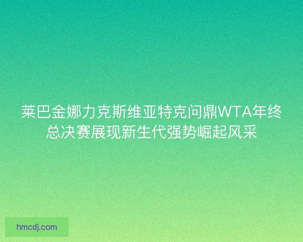 莱巴金娜力克斯维亚特克问鼎WTA年终总决赛展现新生代强势崛起风采 莱巴金娜力克斯维亚特克问鼎WTA年终总决赛展现新生代强势崛起风采