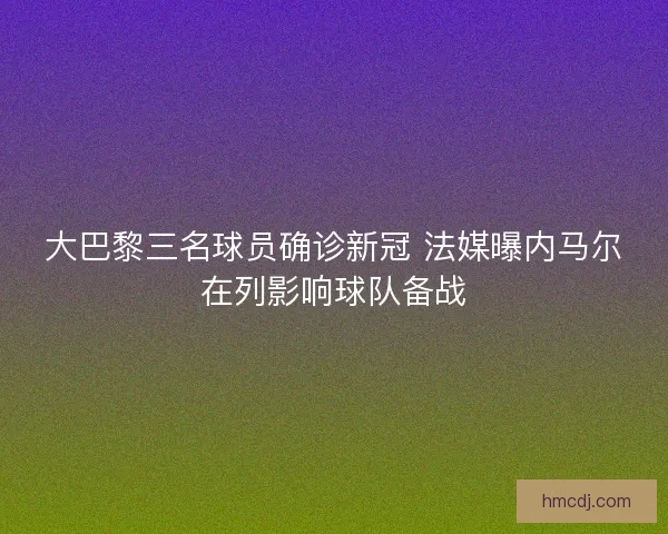大巴黎三名球员确诊新冠 法媒曝内马尔在列影响球队备战