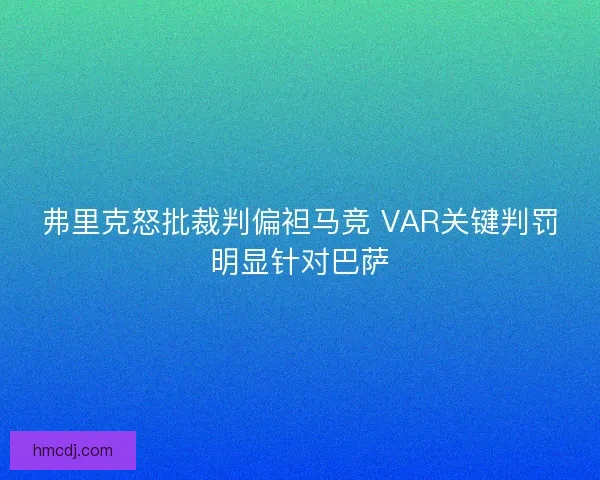 弗里克怒批裁判偏袒马竞 VAR关键判罚明显针对巴萨 弗里克怒批裁判偏袒马竞 VAR关键判罚明显针对巴萨