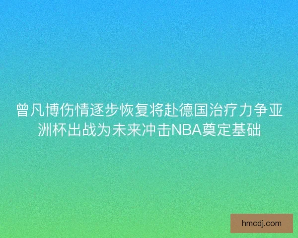 曾凡博伤情逐步恢复将赴德国治疗力争亚洲杯出战为未来冲击NBA奠定基础