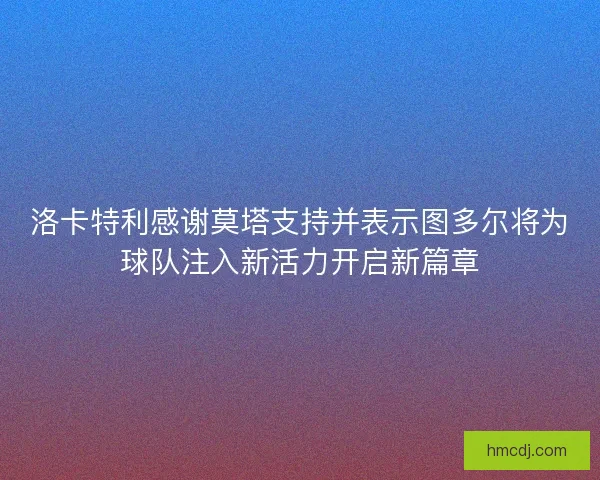 洛卡特利感谢莫塔支持并表示图多尔将为球队注入新活力开启新篇章 洛卡特利感谢莫塔支持并表示图多尔将为球队注入新活力开启新篇章