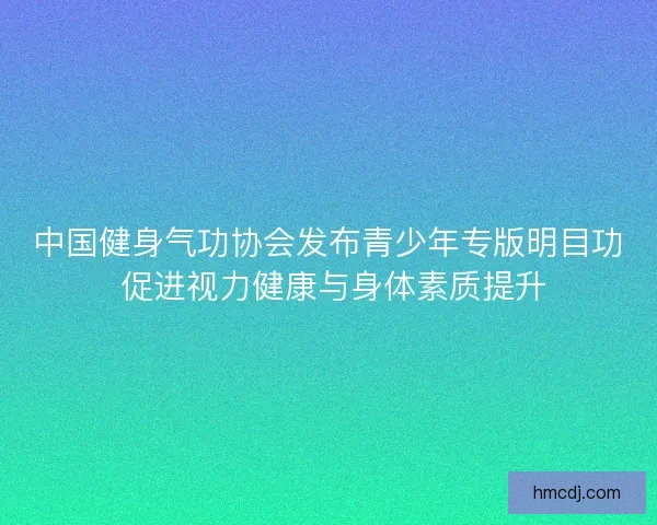 中国健身气功协会发布青少年专版明目功 促进视力健康与身体素质提升