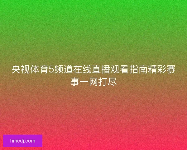 央视体育5频道在线直播观看指南精彩赛事一网打尽 央视体育5频道在线直播观看指南精彩赛事一网打尽