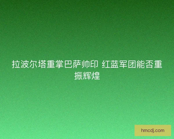 拉波尔塔重掌巴萨帅印 红蓝军团能否重振辉煌 拉波尔塔重掌巴萨帅印 红蓝军团能否重振辉煌