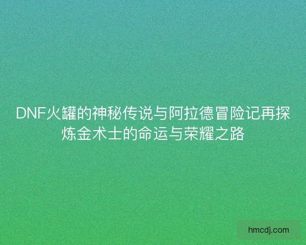 DNF火罐的神秘传说与阿拉德冒险记再探炼金术士的命运与荣耀之路 DNF火罐的神秘传说与阿拉德冒险记再探炼金术士的命运与荣耀之路
