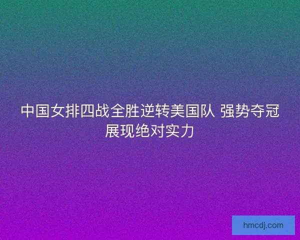 中国女排四战全胜逆转美国队 强势夺冠展现绝对实力 中国女排四战全胜逆转美国队 强势夺冠展现绝对实力