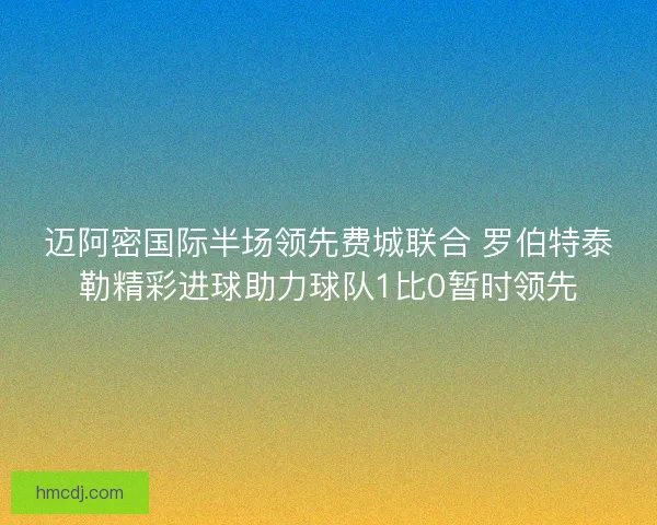 迈阿密国际半场领先费城联合 罗伯特泰勒精彩进球助力球队1比0暂时领先 迈阿密国际半场领先费城联合 罗伯特泰勒精彩进球助力球队1比0暂时领先