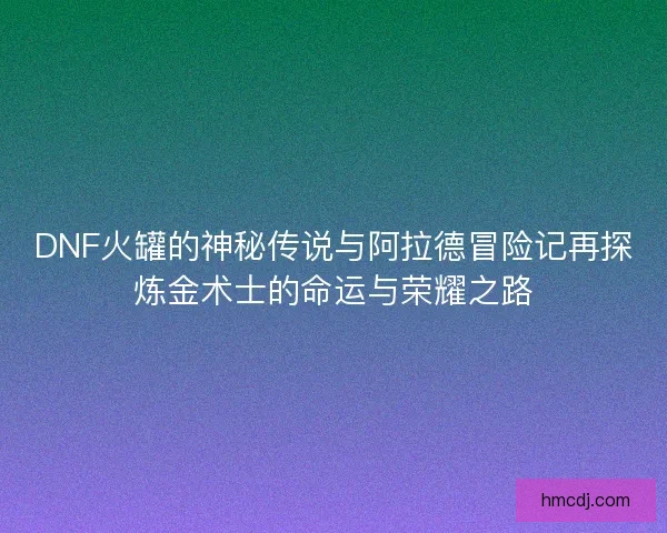 DNF火罐的神秘传说与阿拉德冒险记再探炼金术士的命运与荣耀之路