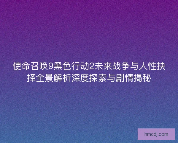 使命召唤9黑色行动2未来战争与人性抉择全景解析深度探索与剧情揭秘