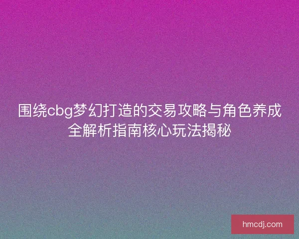 围绕cbg梦幻打造的交易攻略与角色养成全解析指南核心玩法揭秘 围绕cbg梦幻打造的交易攻略与角色养成全解析指南核心玩法揭秘
