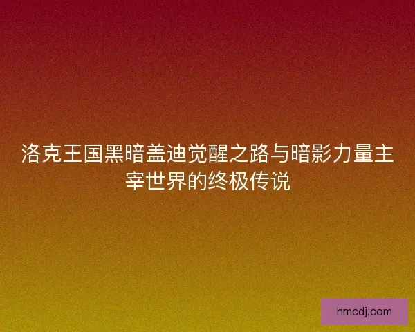 洛克王国黑暗盖迪觉醒之路与暗影力量主宰世界的终极传说