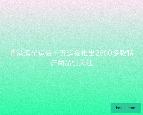 粤港澳全运会十五运会推出2800多款特许商品引关注 粤港澳全运会十五运会推出2800多款特许商品引关注
