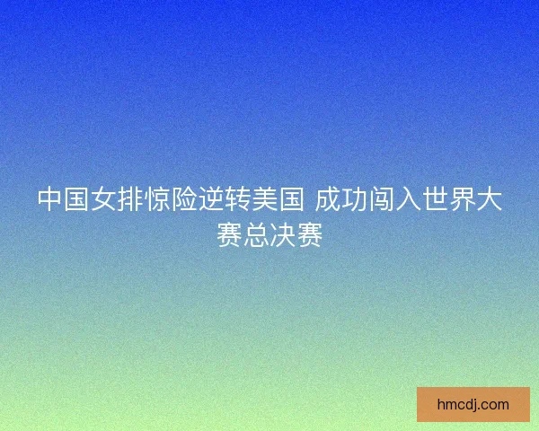 中国女排惊险逆转美国 成功闯入世界大赛总决赛 中国女排惊险逆转美国 成功闯入世界大赛总决赛