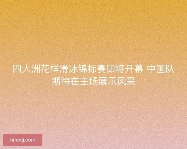 四大洲花样滑冰锦标赛即将开幕 中国队期待在主场展示风采 四大洲花样滑冰锦标赛即将开幕 中国队期待在主场展示风采