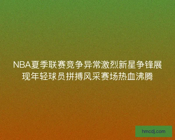 NBA夏季联赛竞争异常激烈新星争锋展现年轻球员拼搏风采赛场热血沸腾 NBA夏季联赛竞争异常激烈新星争锋展现年轻球员拼搏风采赛场热血沸腾