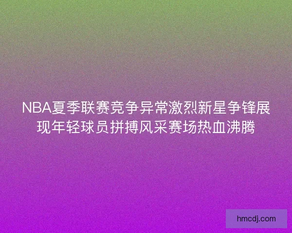 NBA夏季联赛竞争异常激烈新星争锋展现年轻球员拼搏风采赛场热血沸腾