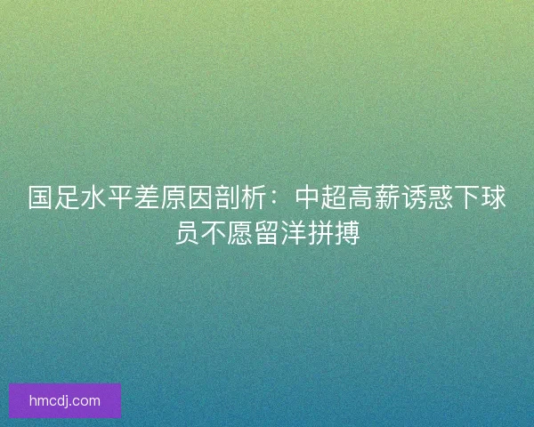 国足水平差原因剖析:中超高薪诱惑下球员不愿留洋拼搏 国足水平差原因剖析:中超高薪诱惑下球员不愿留洋拼搏