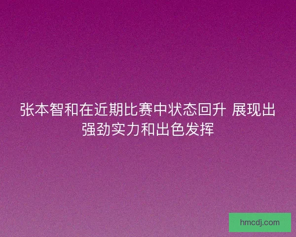 张本智和在近期比赛中状态回升 展现出强劲实力和出色发挥 张本智和在近期比赛中状态回升 展现出强劲实力和出色发挥