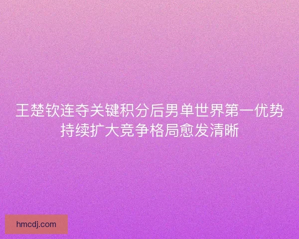 王楚钦连夺关键积分后男单世界第一优势持续扩大竞争格局愈发清晰 王楚钦连夺关键积分后男单世界第一优势持续扩大竞争格局愈发清晰
